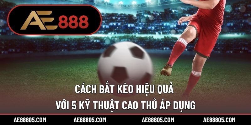Cách Bắt Kèo Hiệu Quả Với 5 Kỹ Thuật Cao Thủ Áp Dụng