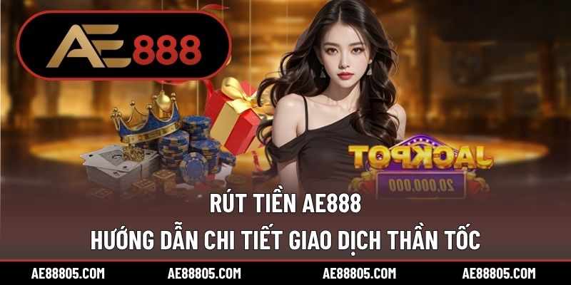 Rút Tiền AE888 – Hướng Dẫn Chi Tiết Giao Dịch Thần Tốc
