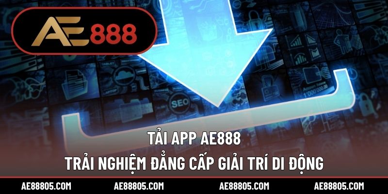 Tải App AE888 – Trải Nghiệm Đẳng Cấp Giải Trí Di Động