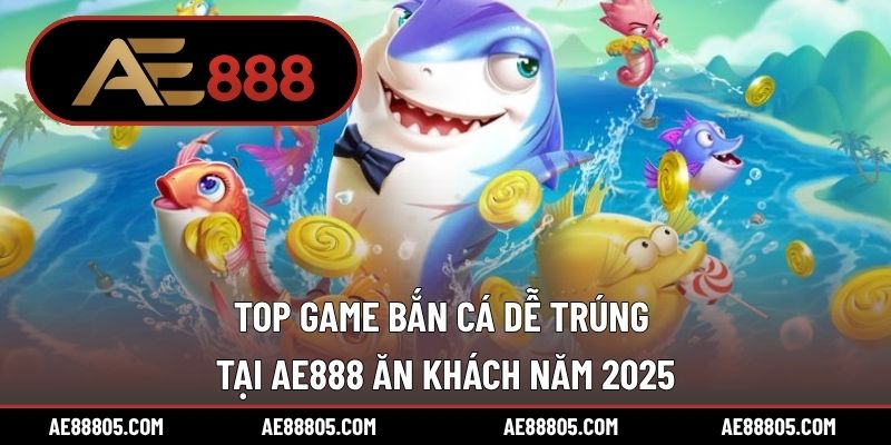 Top Game Bắn Cá Dễ Trúng Tại AE888 Ăn Khách Năm 2025