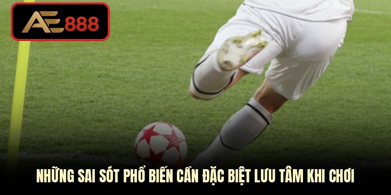 Những sai sót phổ biến cần đặc biệt lưu tâm khi chơi