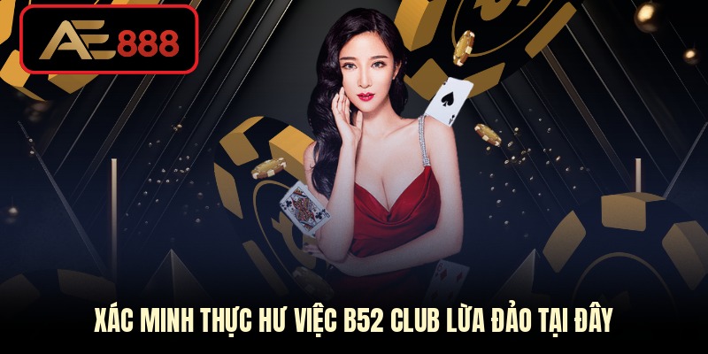 Xác minh thực hư việc B52 Club lừa đảo tại đây